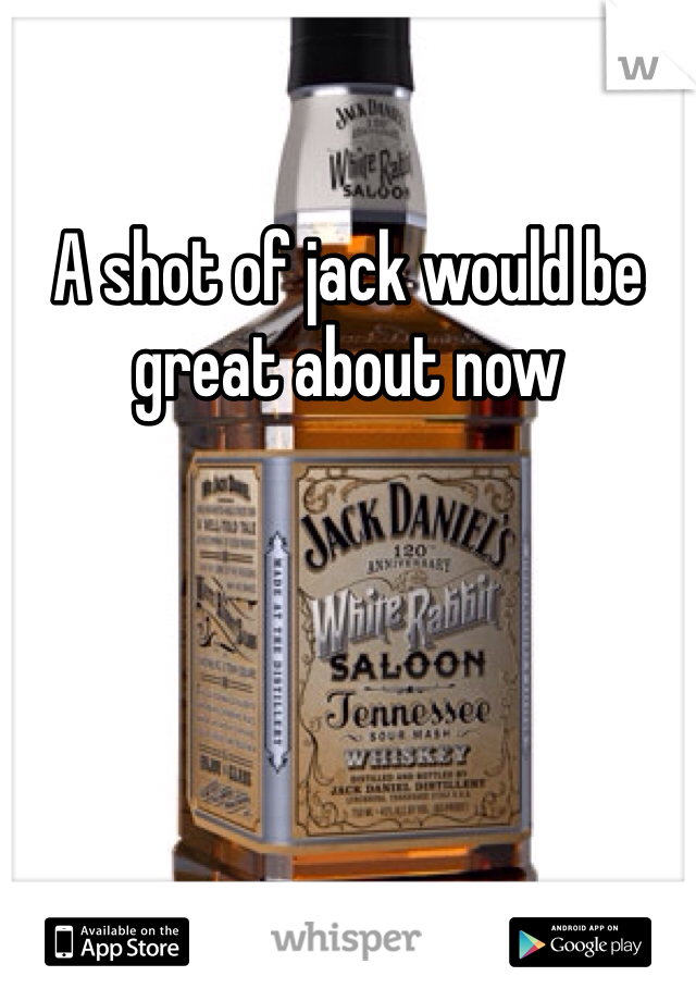 A shot of jack would be great about now