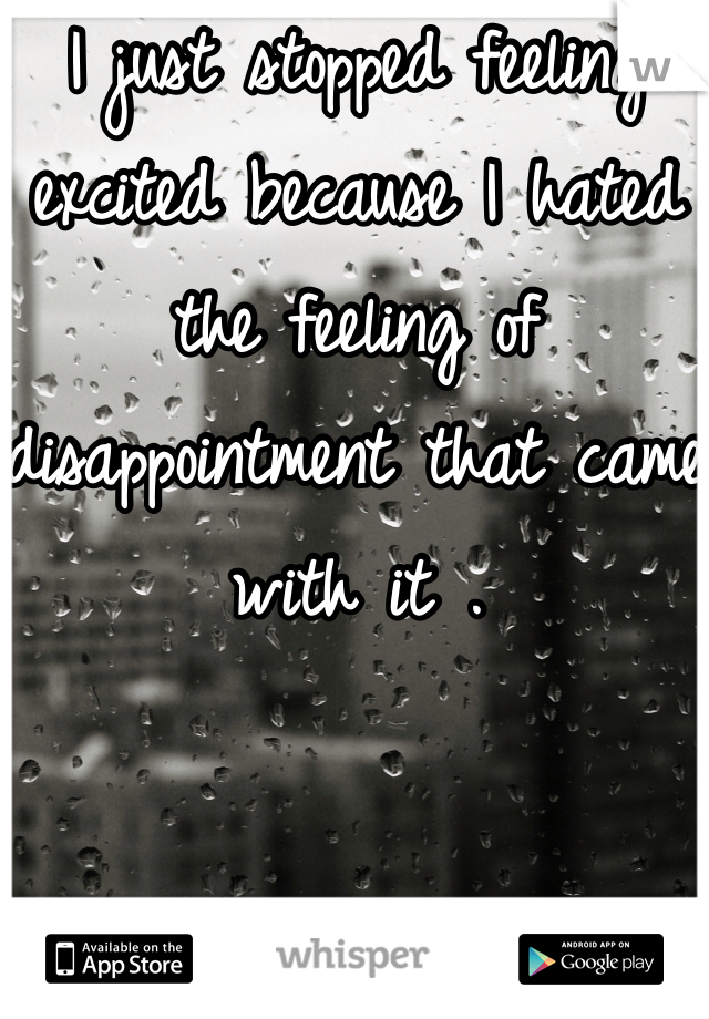 I just stopped feeling excited because I hated the feeling of disappointment that came with it . 