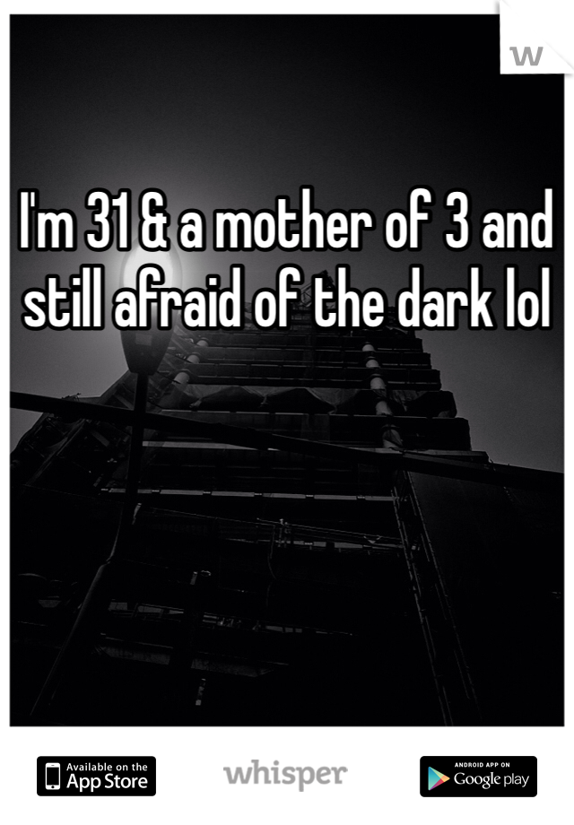 I'm 31 & a mother of 3 and still afraid of the dark lol 