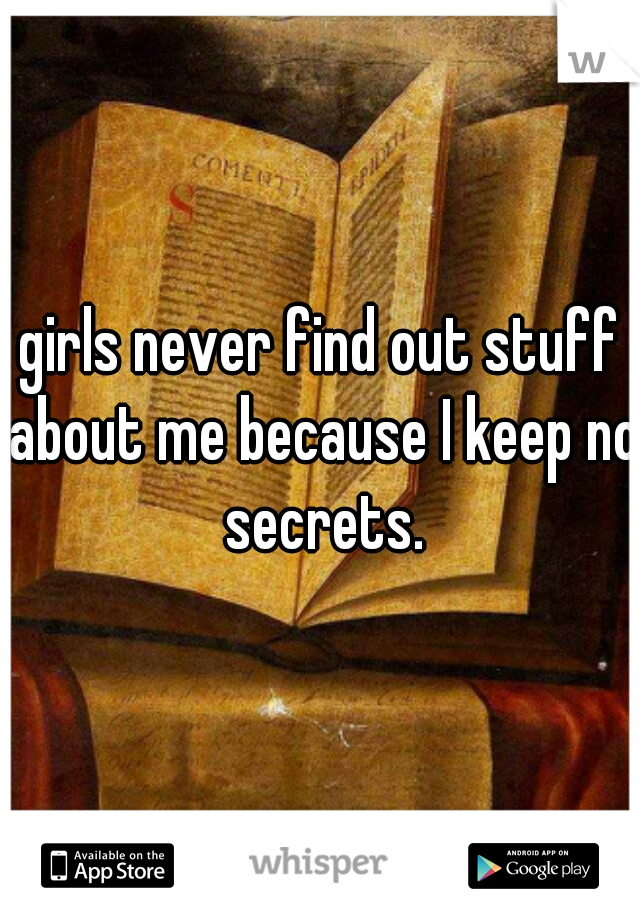 girls never find out stuff about me because I keep no secrets.