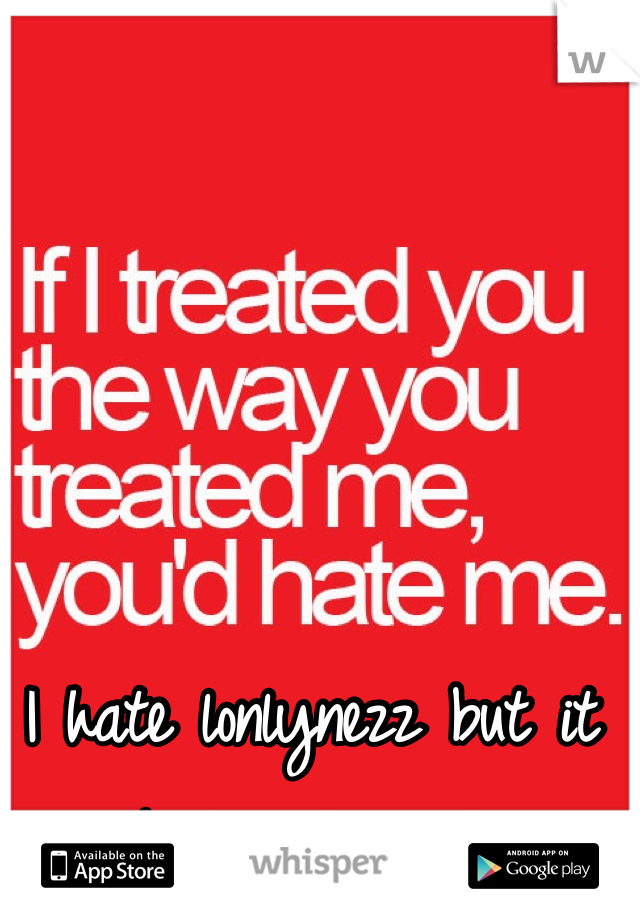 I hate lonlynezz but it loves me more