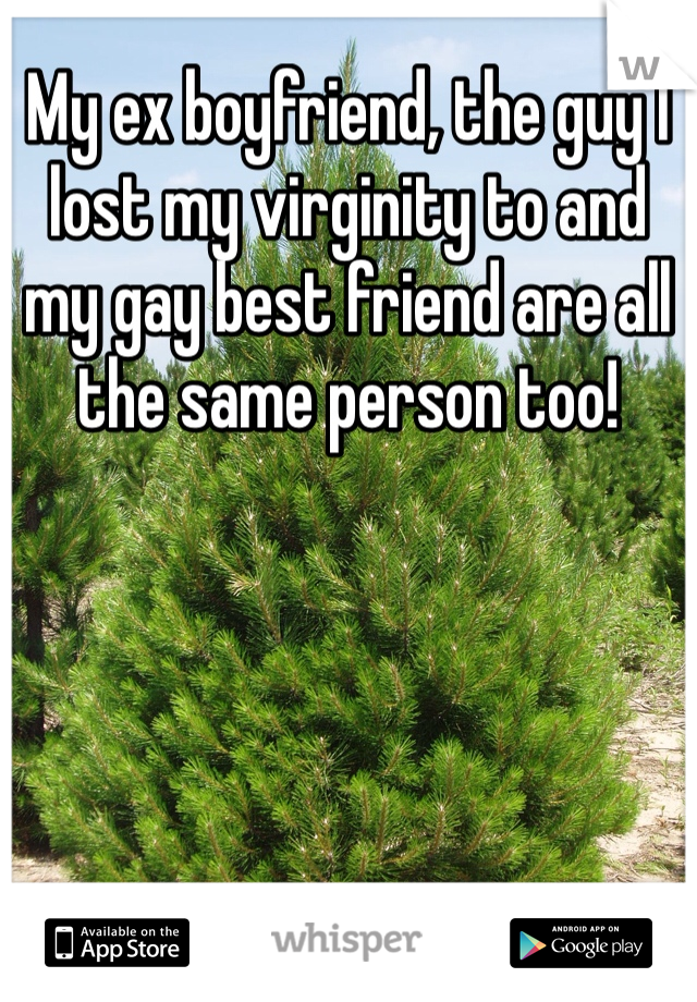 My ex boyfriend, the guy I lost my virginity to and my gay best friend are all the same person too! 