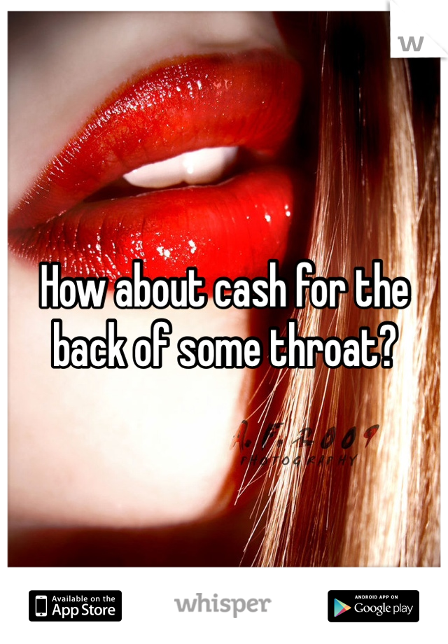 How about cash for the back of some throat?