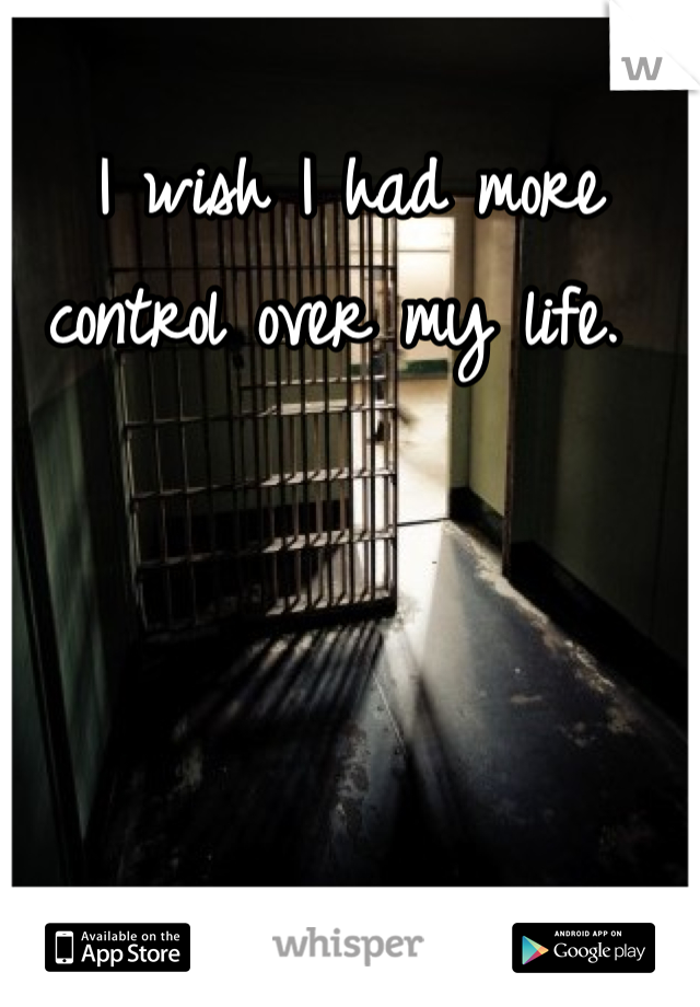 I wish I had more control over my life. 