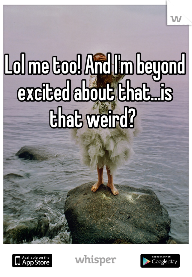 Lol me too! And I'm beyond excited about that...is that weird? 