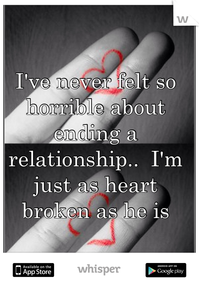 I've never felt so horrible about ending a relationship..  I'm just as heart broken as he is