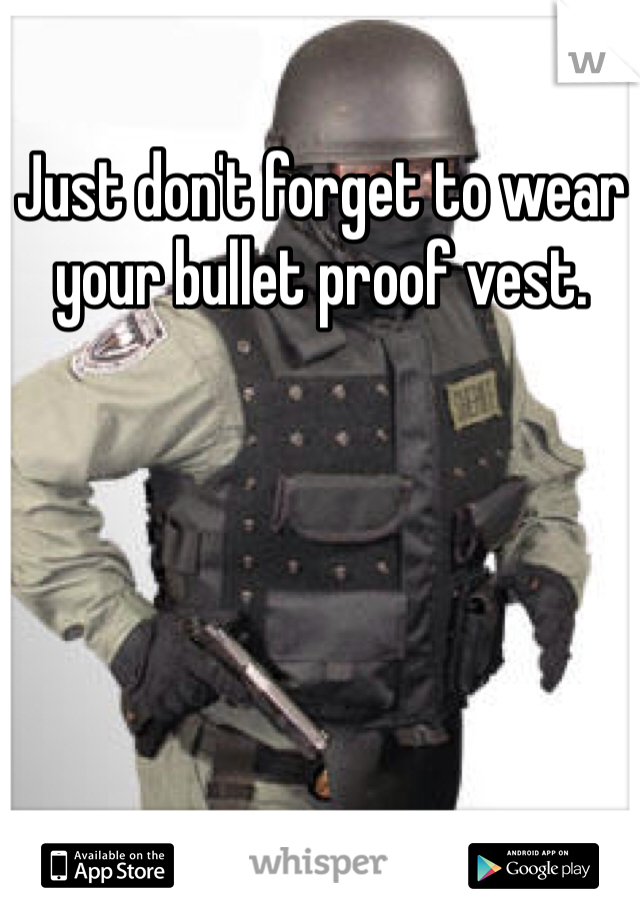 Just don't forget to wear your bullet proof vest. 