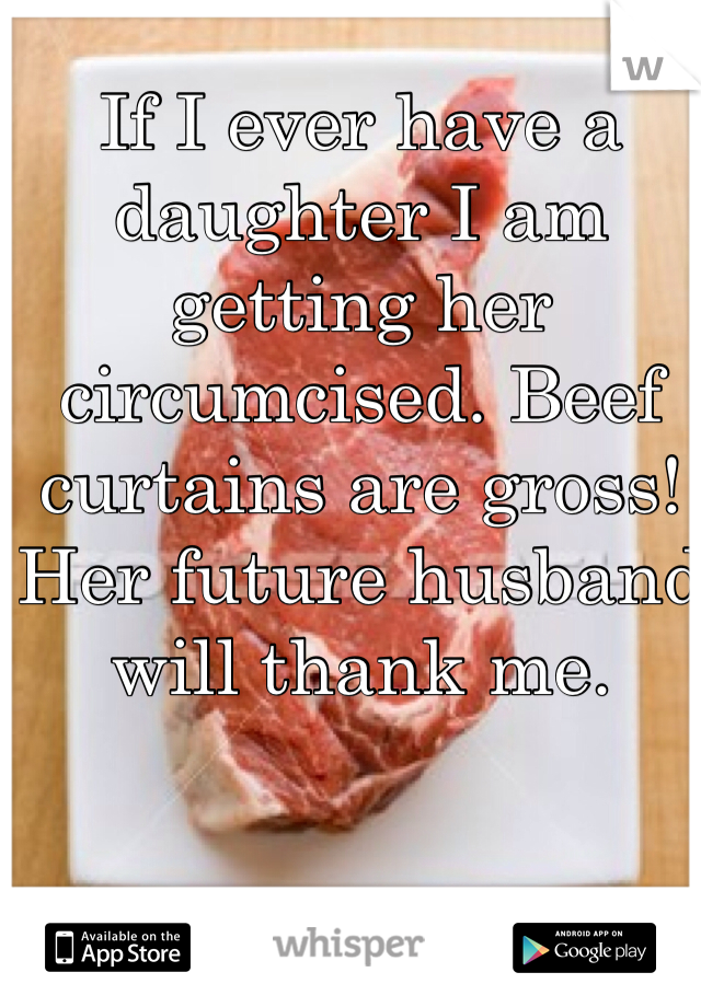 If I ever have a daughter I am getting her circumcised. Beef curtains are gross! Her future husband will thank me. 