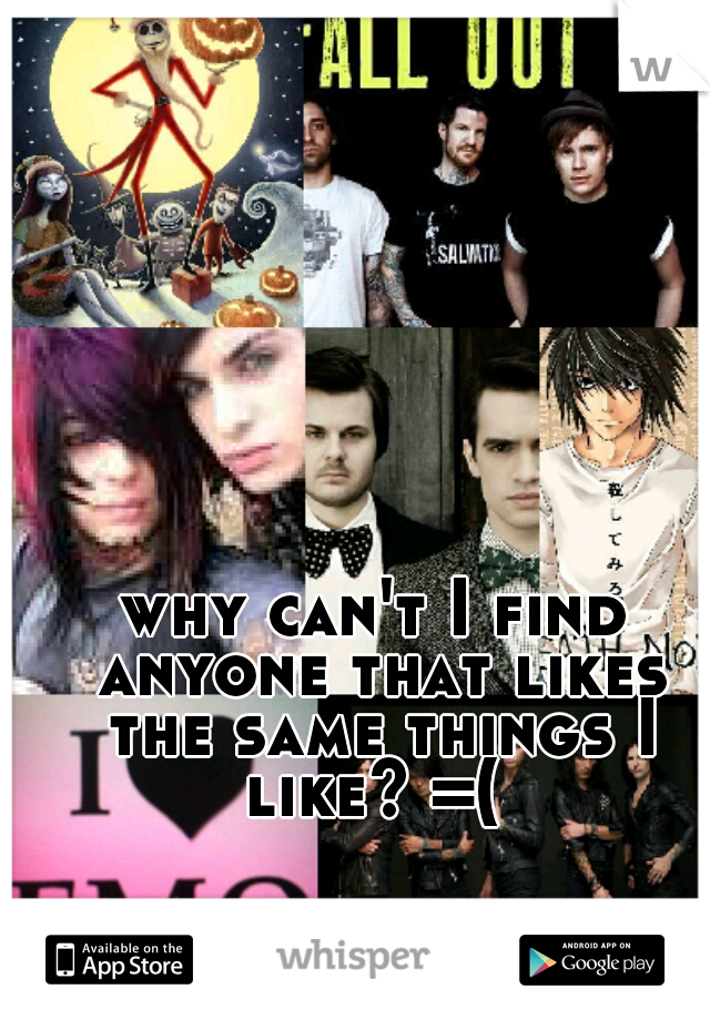 why can't I find anyone that likes the same things I like? =( 