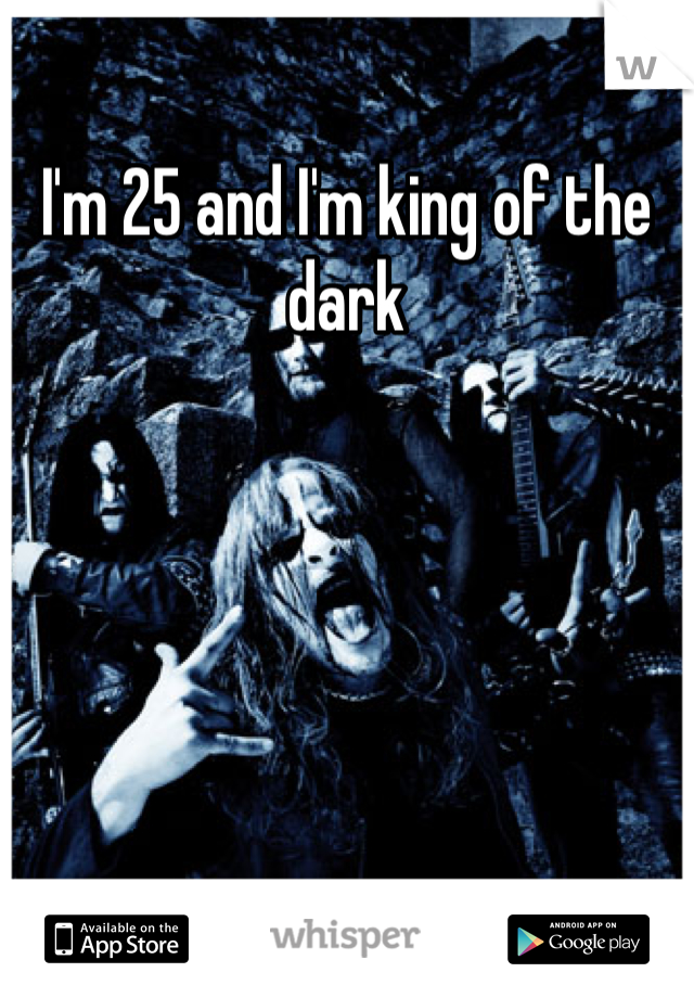 I'm 25 and I'm king of the dark