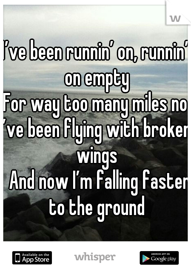I’ve been runnin’ on, runnin’ on empty
For way too many miles now
I’ve been flying with broken wings
 And now I’m falling faster to the ground