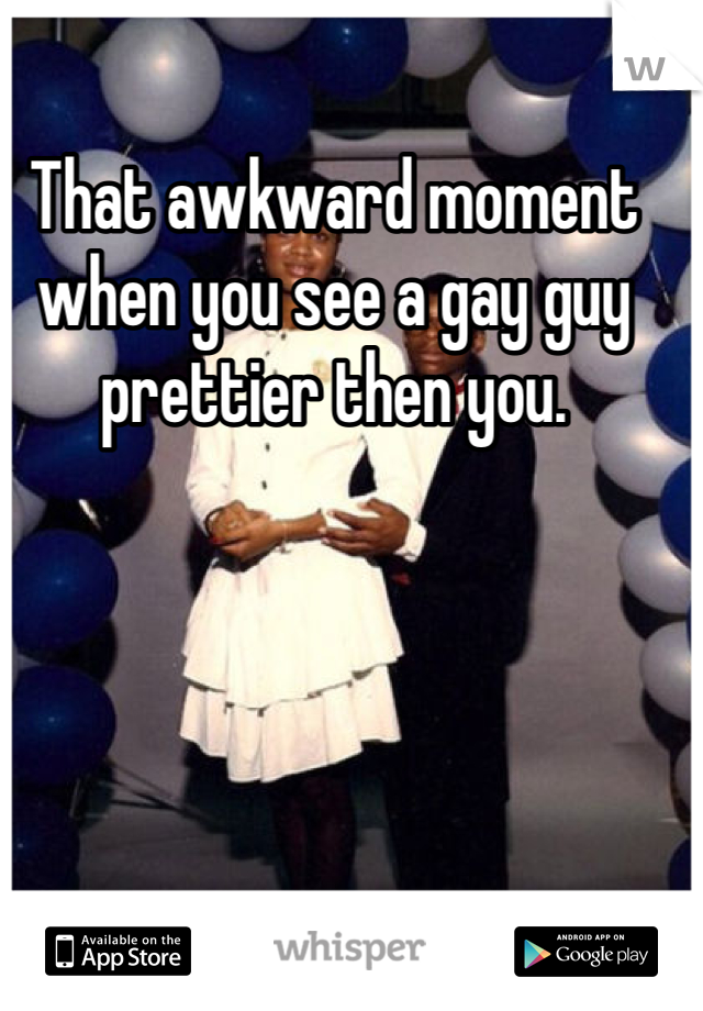 That awkward moment when you see a gay guy prettier then you. 