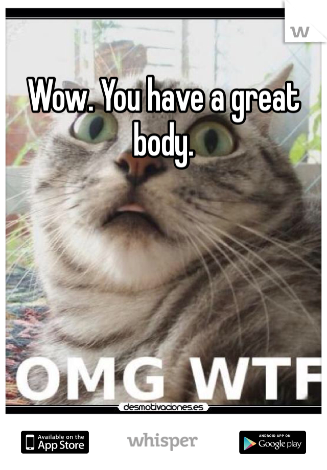 Wow. You have a great body.