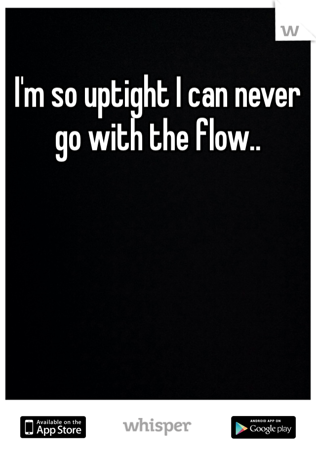 I'm so uptight I can never go with the flow..