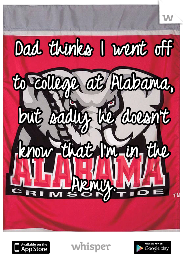 Dad thinks I went off to college at Alabama, but sadly he doesn't know that I'm in the Army. 