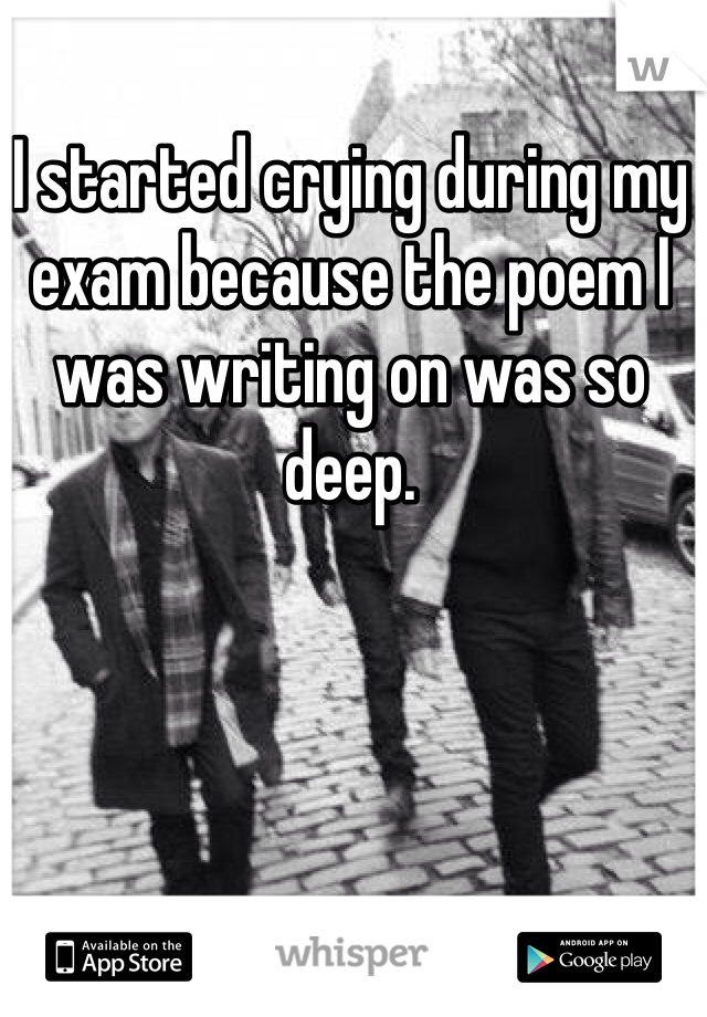 I started crying during my exam because the poem I was writing on was so deep. 