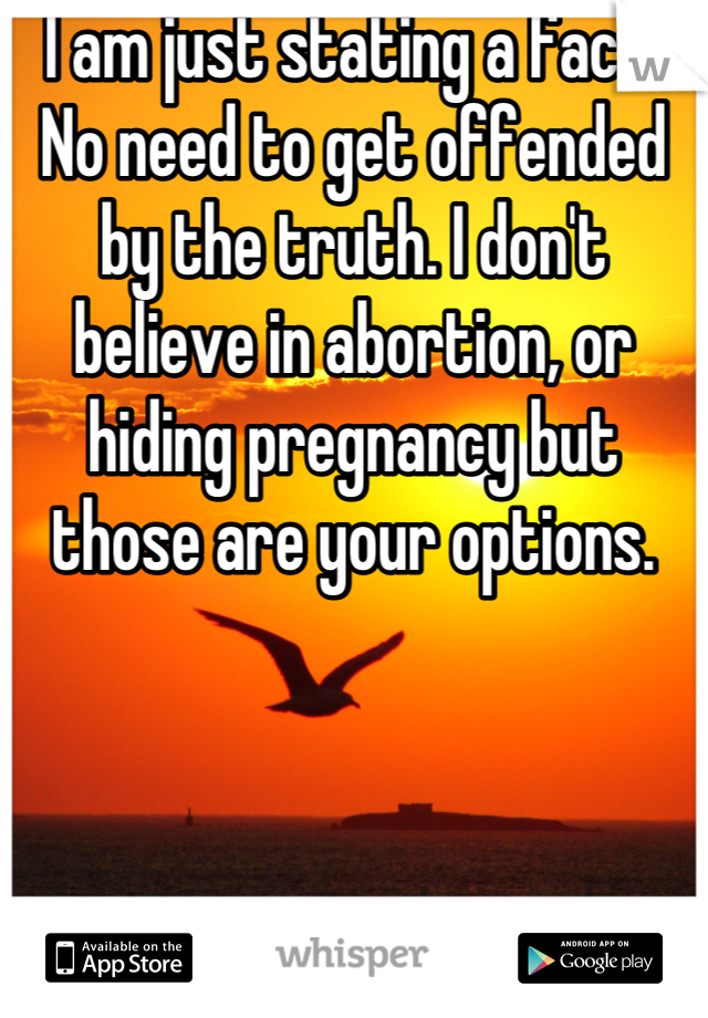 I am just stating a fact. No need to get offended by the truth. I don't believe in abortion, or hiding pregnancy but those are your options.