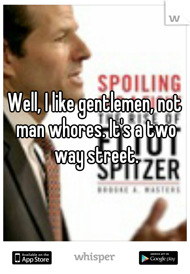 Well, I like gentlemen, not man whores. It's a two way street.