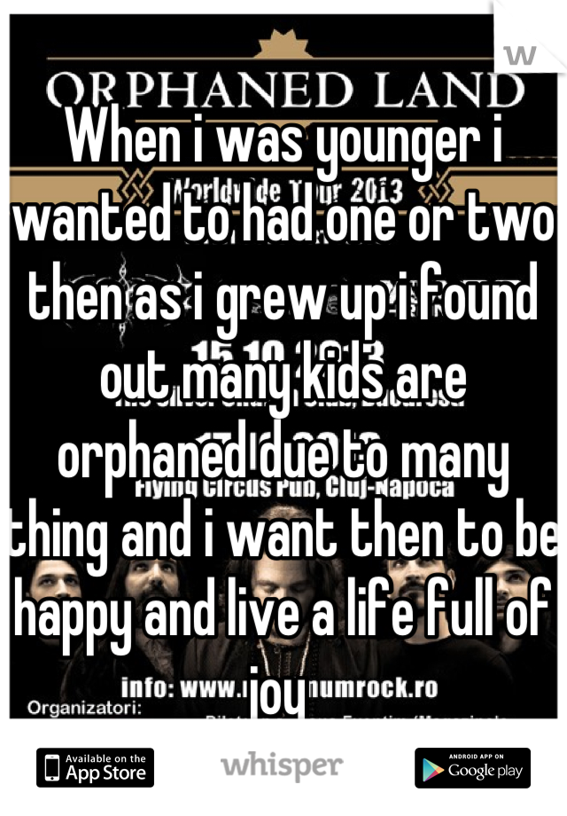 When i was younger i wanted to had one or two then as i grew up i found out many kids are orphaned due to many thing and i want then to be happy and live a life full of joy 
