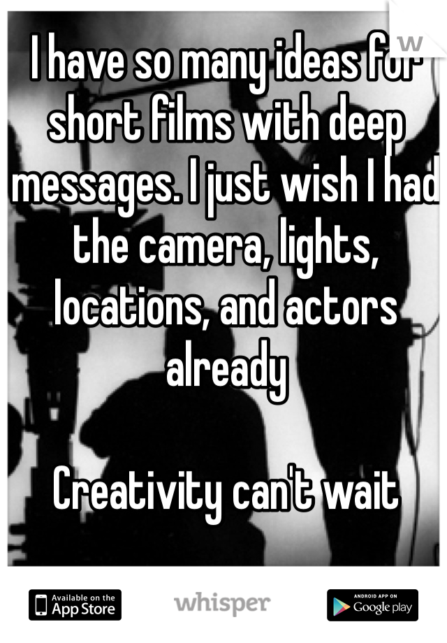 I have so many ideas for short films with deep messages. I just wish I had the camera, lights, locations, and actors already

Creativity can't wait