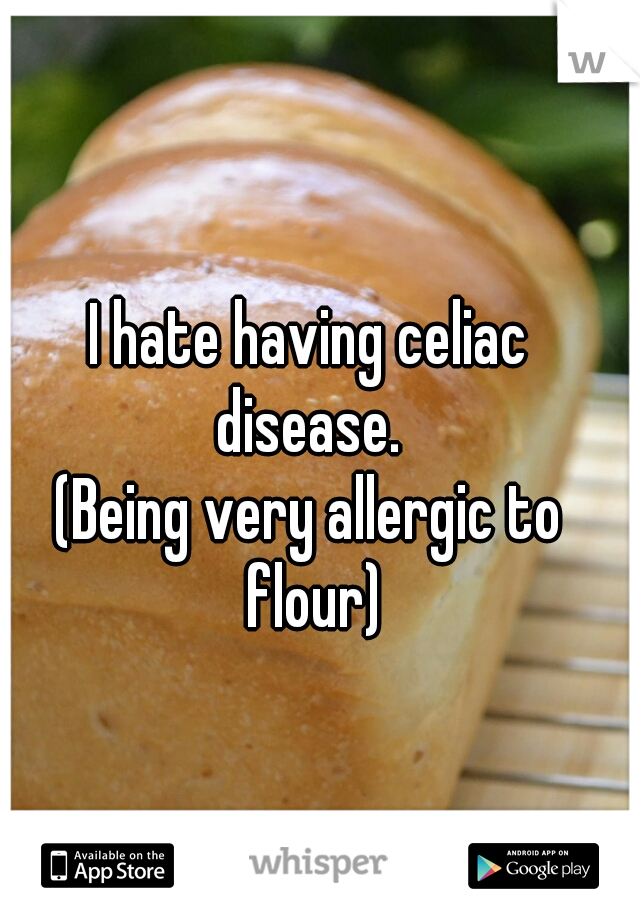 I hate having celiac disease. 
(Being very allergic to flour)