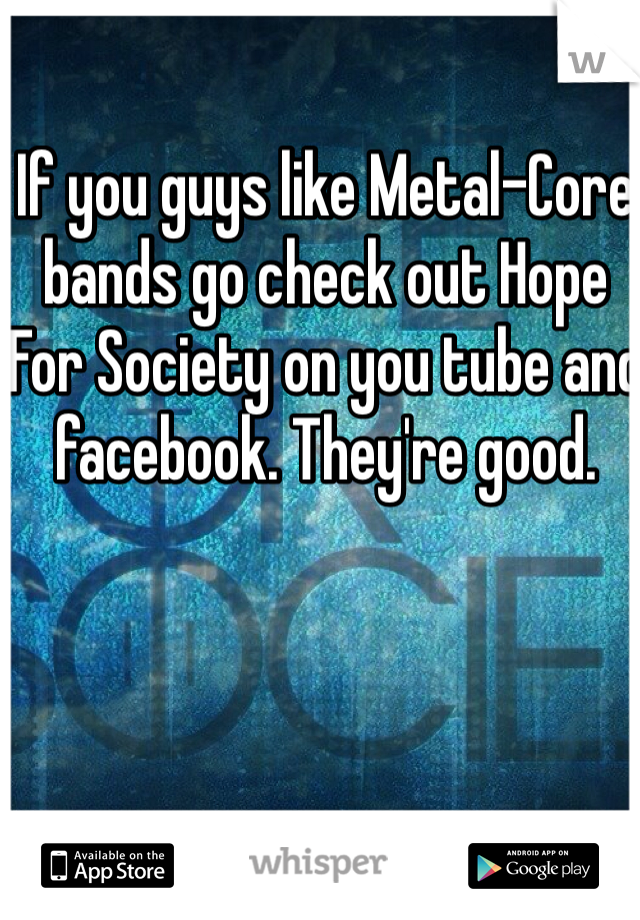 If you guys like Metal-Core bands go check out Hope For Society on you tube and facebook. They're good. 