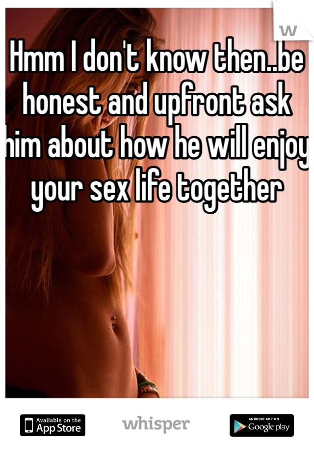Hmm I don't know then..be honest and upfront ask him about how he will enjoy your sex life together