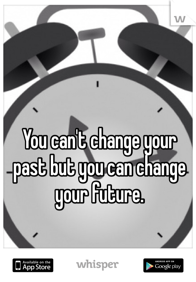You can't change your past but you can change your future. 