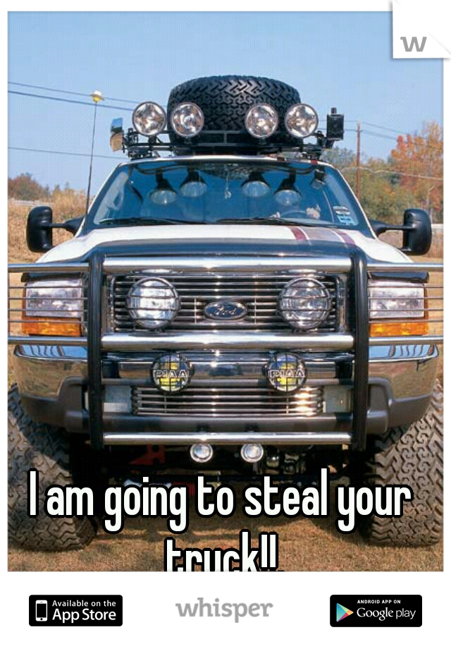 I am going to steal your truck!!.