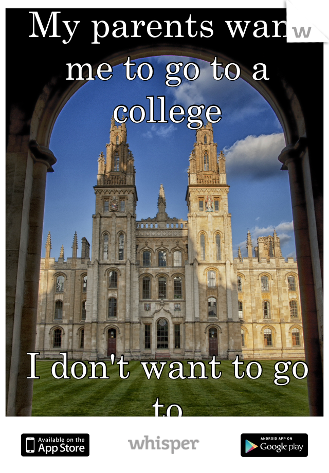 My parents want me to go to a college





I don't want to go to
