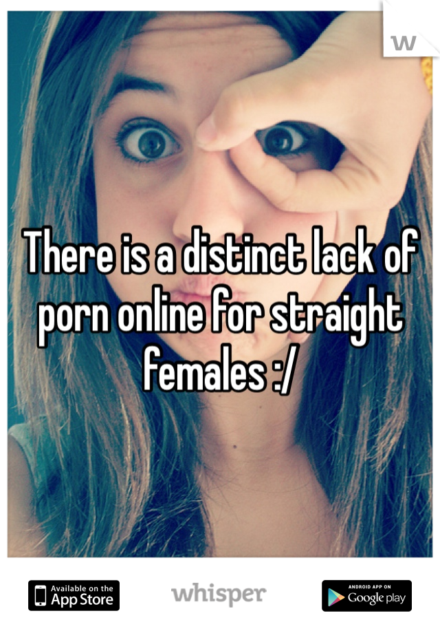 There is a distinct lack of porn online for straight females :/