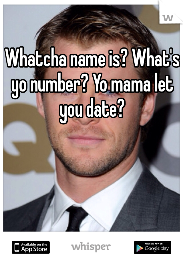 Whatcha name is? What's yo number? Yo mama let you date? 