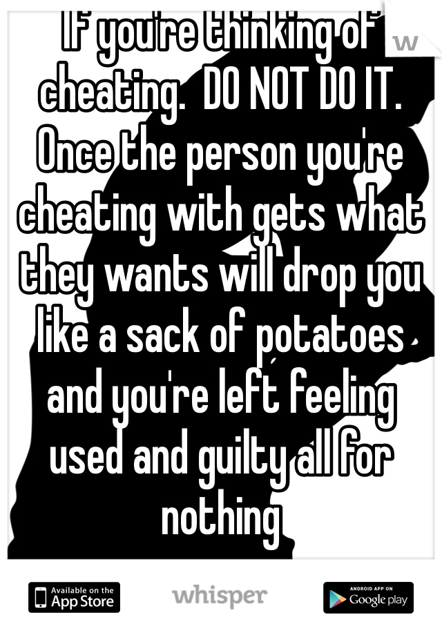 If you're thinking of cheating.  DO NOT DO IT.  Once the person you're cheating with gets what they wants will drop you like a sack of potatoes and you're left feeling used and guilty all for nothing 