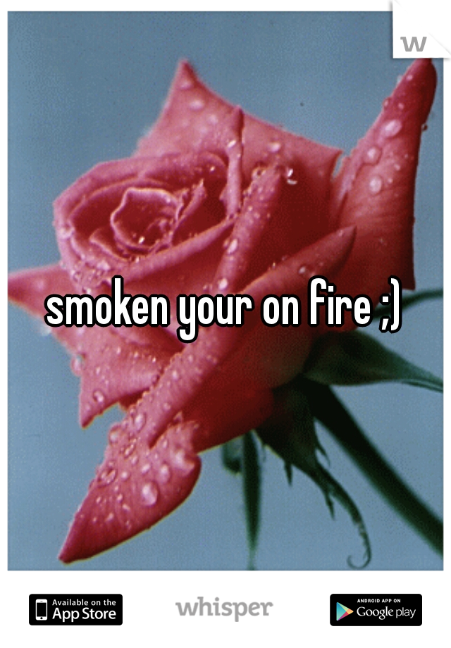 smoken your on fire ;)