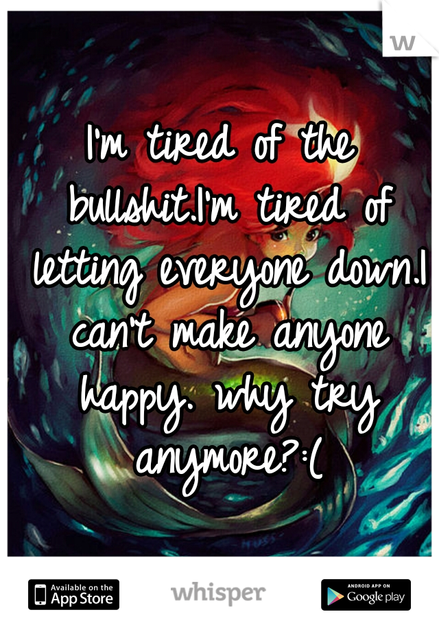 I'm tired of the bullshit.I'm tired of letting everyone down.I can't make anyone happy. why try anymore?:(
