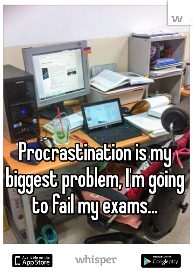 Procrastination is my biggest problem, I'm going to fail my exams...