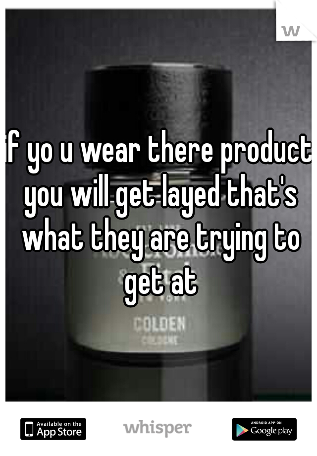 if yo u wear there product you will get layed that's what they are trying to get at