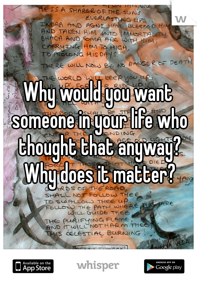 Why would you want someone in your life who thought that anyway? Why does it matter?