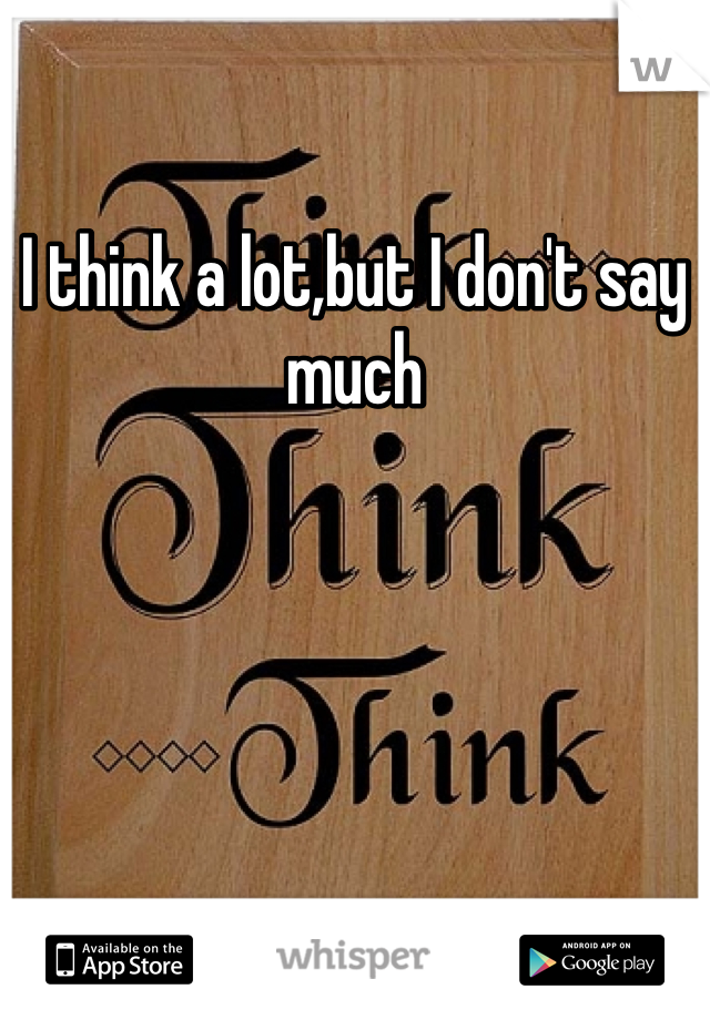 I think a lot,but I don't say much