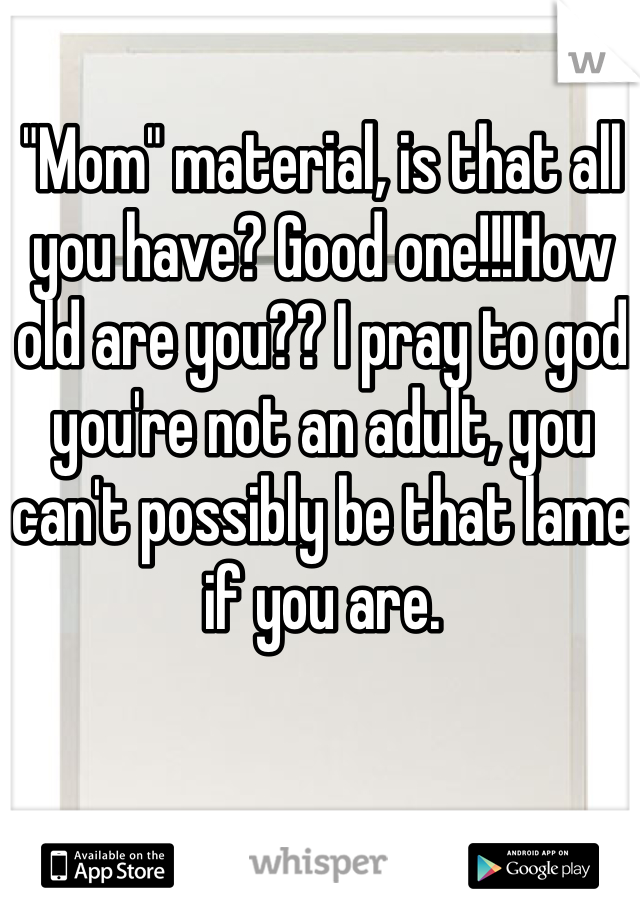 "Mom" material, is that all you have? Good one!!!How old are you?? I pray to god you're not an adult, you can't possibly be that lame if you are. 