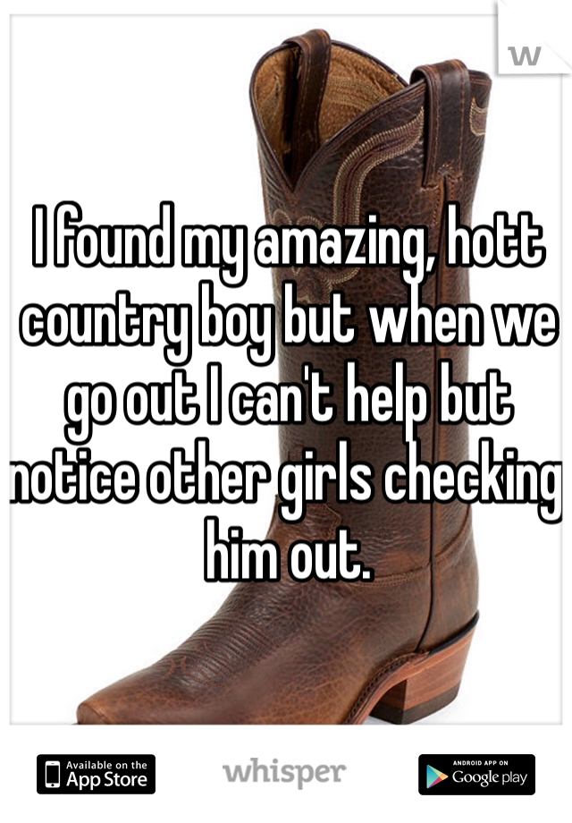 I found my amazing, hott country boy but when we go out I can't help but notice other girls checking him out.