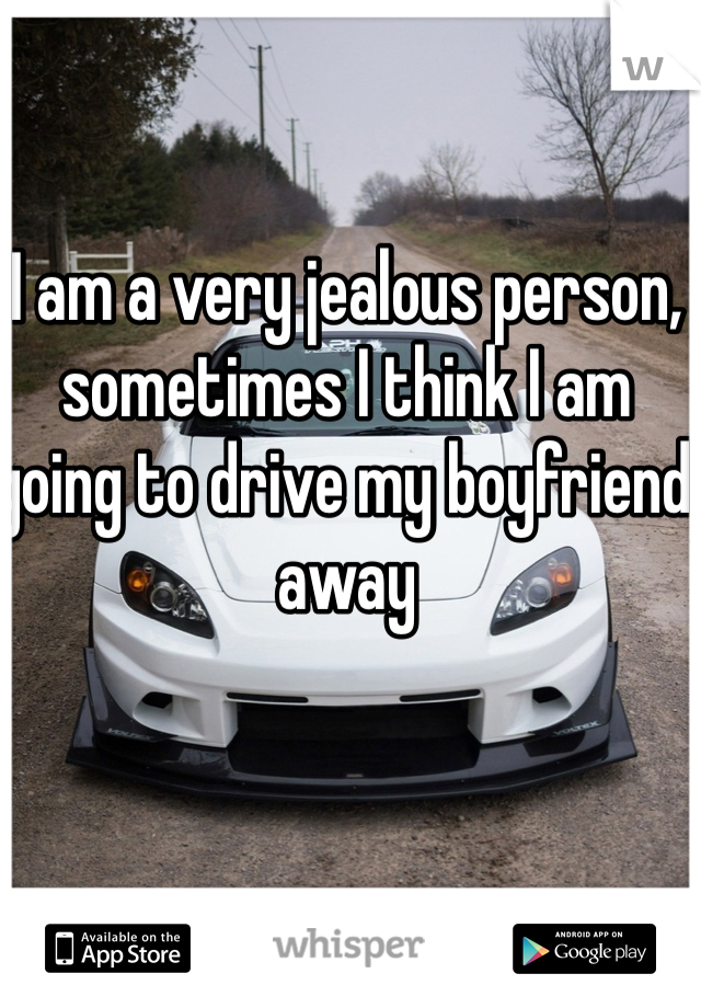 I am a very jealous person, sometimes I think I am going to drive my boyfriend away