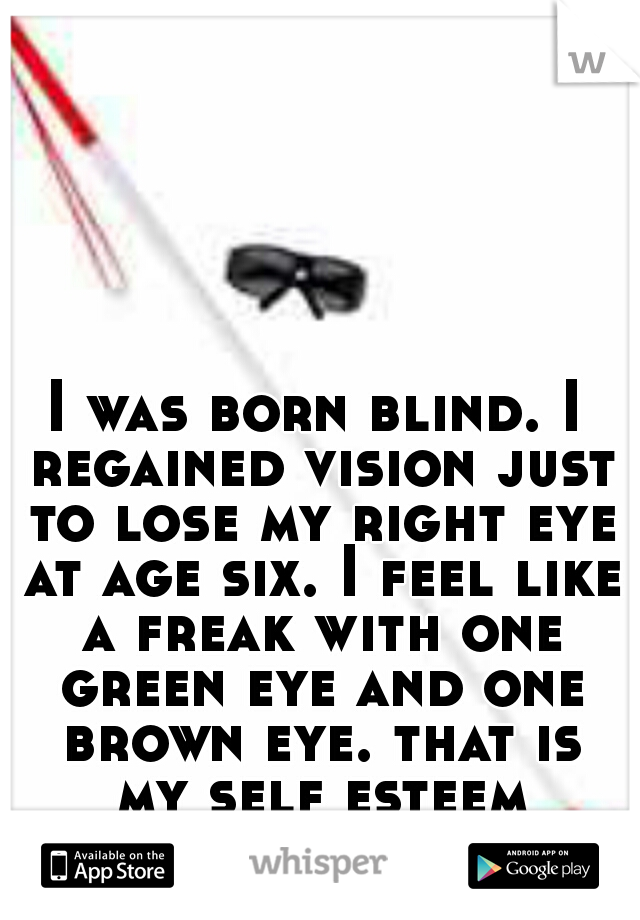 I was born blind. I regained vision just to lose my right eye at age six. I feel like a freak with one green eye and one brown eye. that is my self esteem deterrent. 
