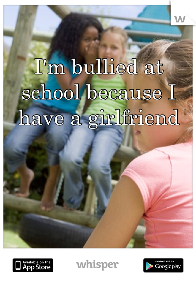 I'm bullied at school because I have a girlfriend 