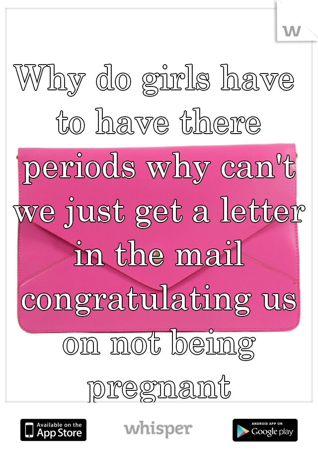 Why do girls have to have there periods why can't we just get a letter in the mail congratulating us on not being pregnant