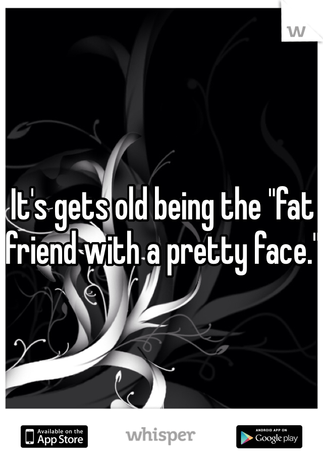 It's gets old being the "fat friend with a pretty face."

 