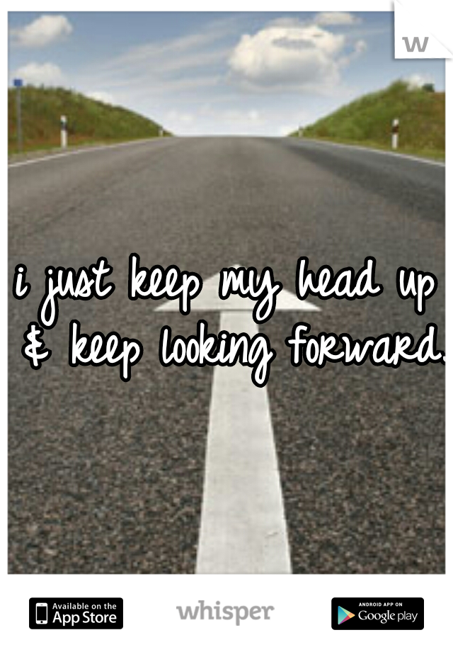 i just keep my head up & keep looking forward. 