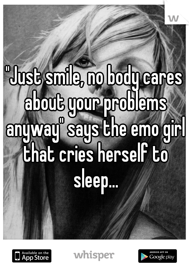"Just smile, no body cares about your problems anyway" says the emo girl that cries herself to sleep...