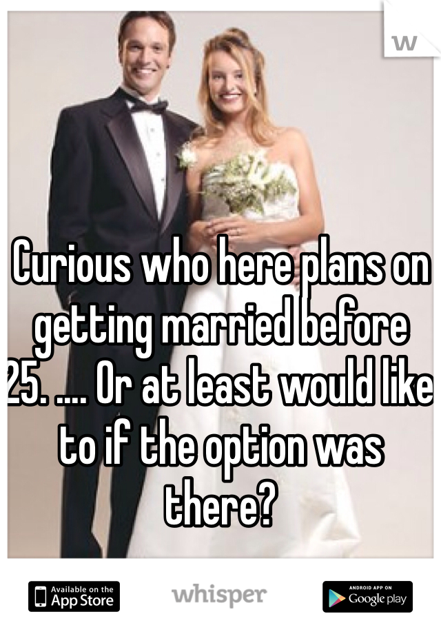 Curious who here plans on getting married before 25. .... Or at least would like to if the option was there? 