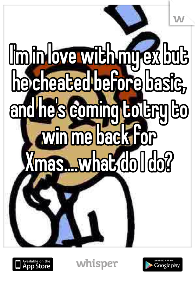 I'm in love with my ex but he cheated before basic, and he's coming to try to win me back for Xmas....what do I do?